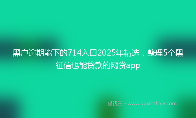 黑户逾期能下的714入口2025年精选，整理5个黑征信也能贷款的网贷app