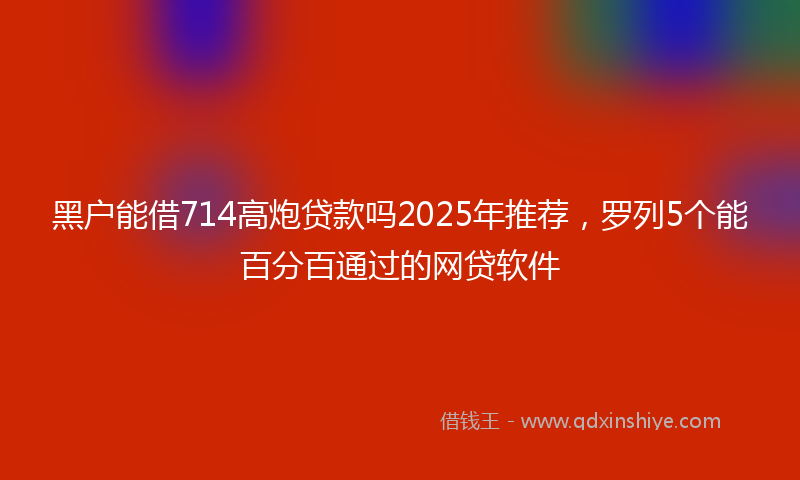 黑户能借714高炮贷款吗2025年推荐，罗列5个能百分百通过的网贷软件