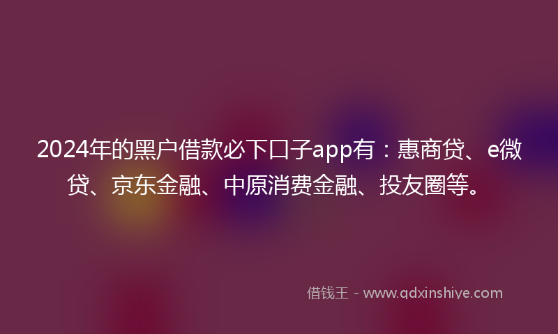 2024年的黑户借款必下口子app有：惠商贷、e微贷、京东金融、中原消费金融、投友圈等。