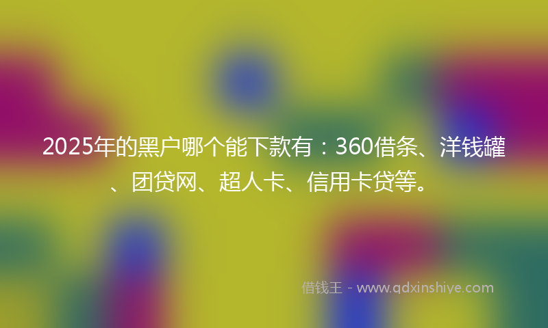 2025年的黑户哪个能下款有：360借条、洋钱罐、团贷网、超人卡、信用卡贷等。