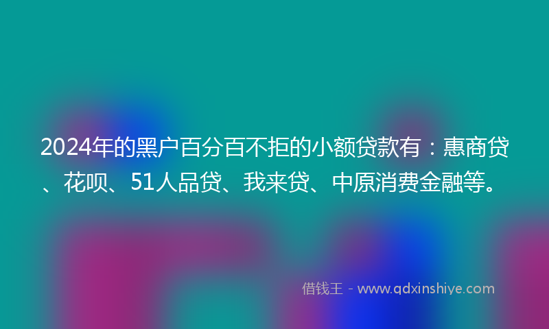 2024年的黑户百分百不拒的小额贷款有：惠商贷、花呗、51人品贷、我来贷、中原消费金融等。