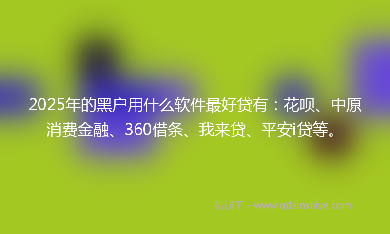 2025年的黑户用什么软件最好贷有：花呗、中原消费金融、360借条、我来贷、平安i贷等。
