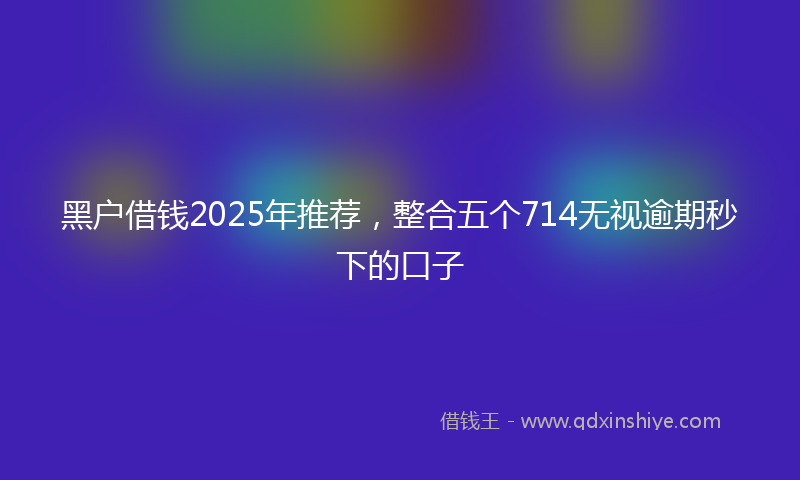 黑户借钱2025年推荐，整合五个714无视逾期秒下的口子