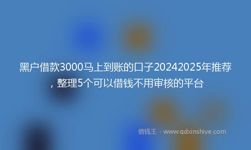 黑户借款3000马上到账的口子20242025年推荐，整理5个可以借钱不用审核的平台
