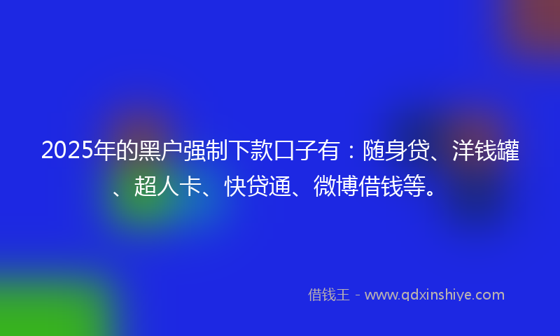 2025年的黑户强制下款口子有：随身贷、洋钱罐、超人卡、快贷通、微博借钱等。