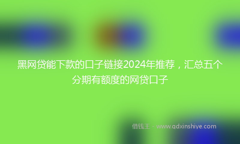 黑网贷能下款的口子链接2024年推荐，汇总五个分期有额度的网贷口子