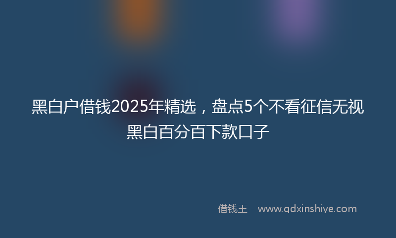 黑白户借钱2025年精选，盘点5个不看征信无视黑白百分百下款口子