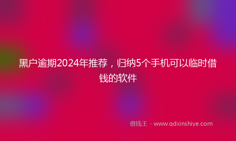 黑户逾期2024年推荐，归纳5个手机可以临时借钱的软件