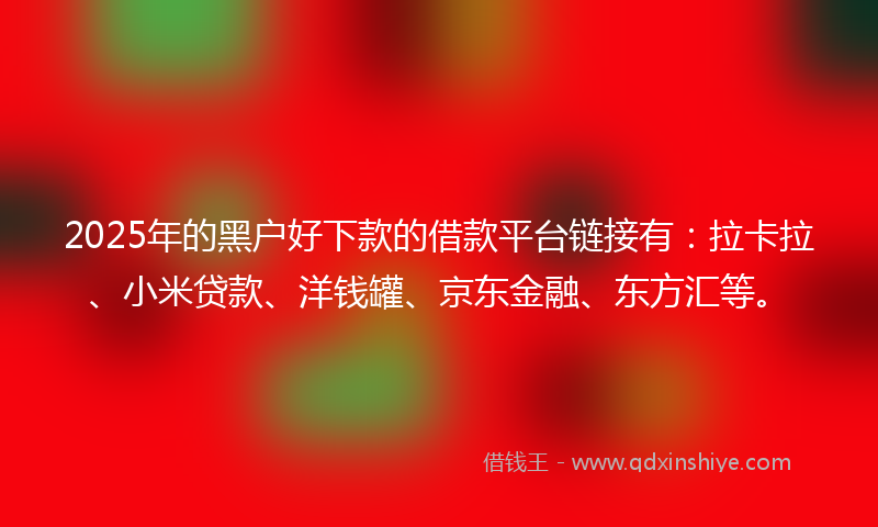 2025年的黑户好下款的借款平台链接有：拉卡拉、小米贷款、洋钱罐、京东金融、东方汇等。