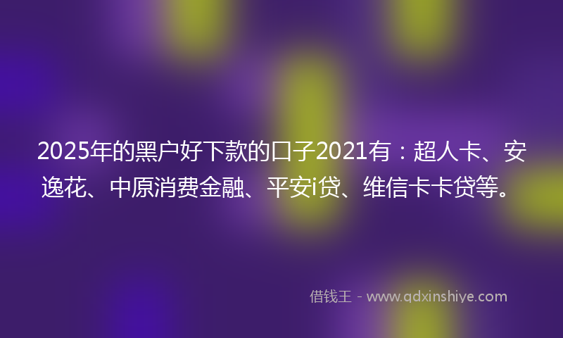 2025年的黑户好下款的口子2021有：超人卡、安逸花、中原消费金融、平安i贷、维信卡卡贷等。
