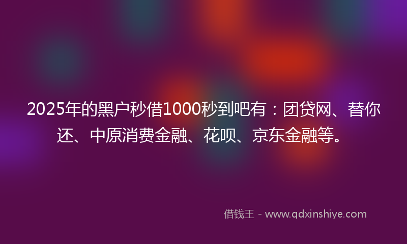 2025年的黑户秒借1000秒到吧有：团贷网、替你还、中原消费金融、花呗、京东金融等。