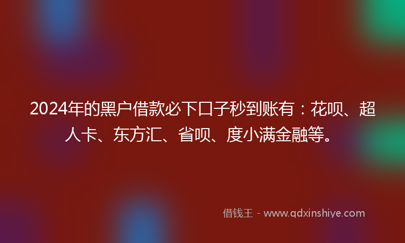 2024年的黑户借款必下口子秒到账有：花呗、超人卡、东方汇、省呗、度小满金融等。