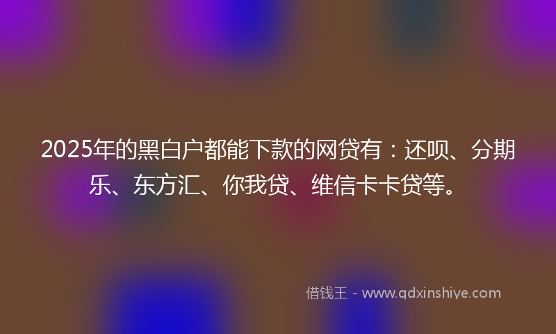 2025年的黑白户都能下款的网贷有：还呗、分期乐、东方汇、你我贷、维信卡卡贷等。