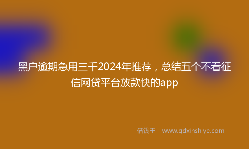 黑户逾期急用三千2024年推荐，总结五个不看征信网贷平台放款快的app