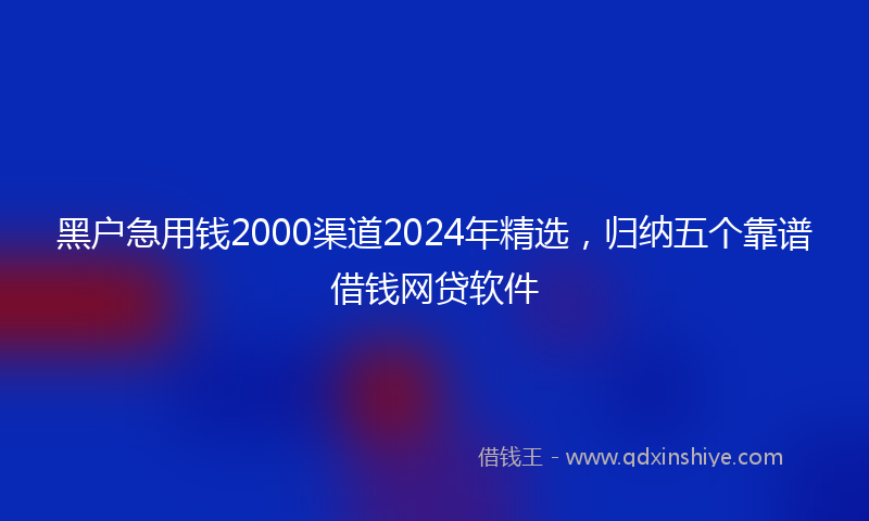 黑户急用钱2000渠道2024年精选，归纳五个靠谱借钱网贷软件