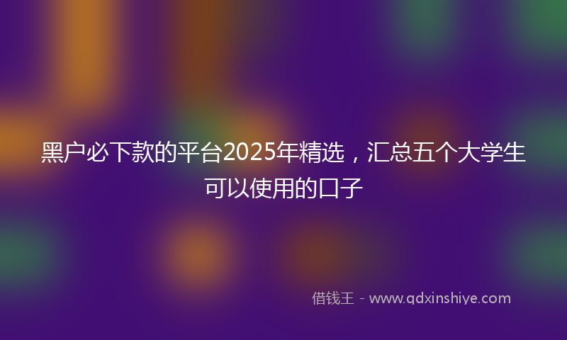 黑户必下款的平台2025年精选，汇总五个大学生可以使用的口子