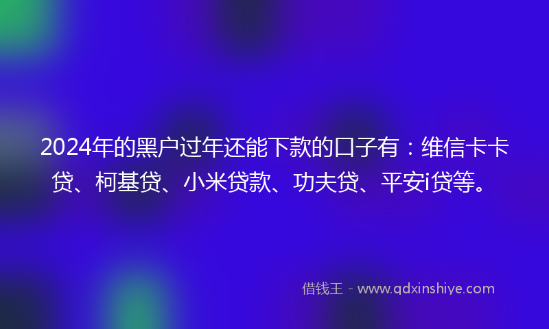 2024年的黑户过年还能下款的口子有：维信卡卡贷、柯基贷、小米贷款、功夫贷、平安i贷等。