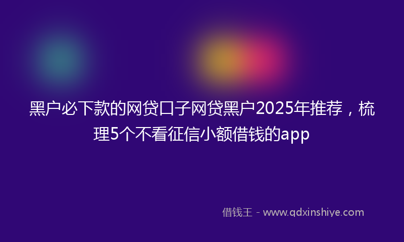黑户必下款的网贷口子网贷黑户2025年推荐，梳理5个不看征信小额借钱的app
