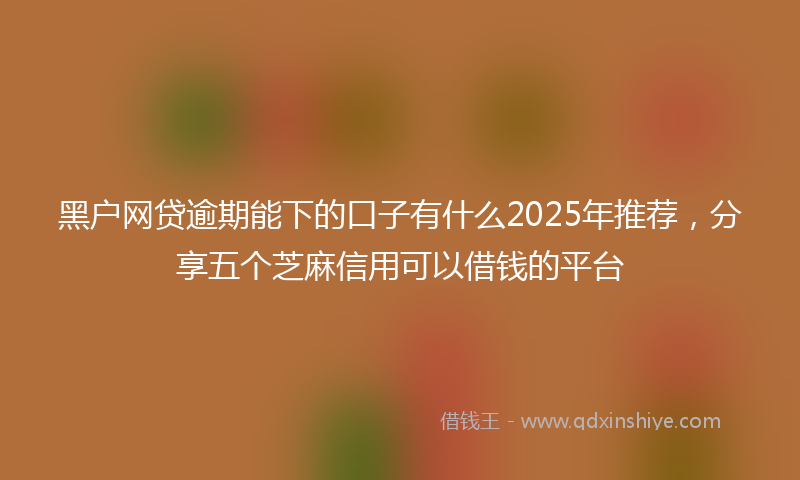 黑户网贷逾期能下的口子有什么2025年推荐，分享五个芝麻信用可以借钱的平台