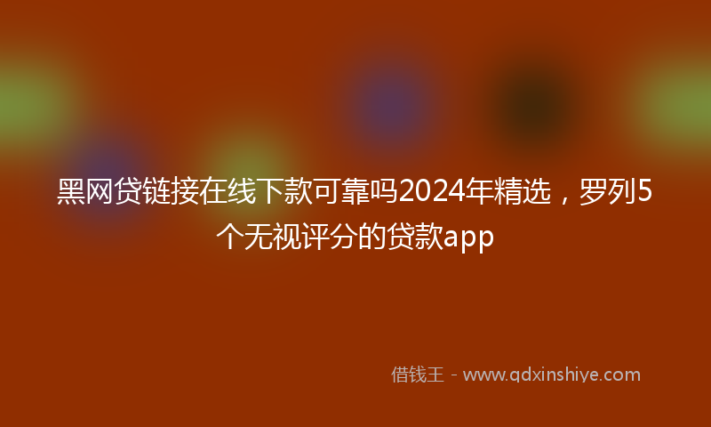 黑网贷链接在线下款可靠吗2024年精选，罗列5个无视评分的贷款app