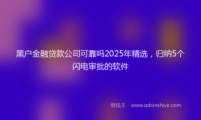 黑户金融贷款公司可靠吗2025年精选，归纳5个闪电审批的软件