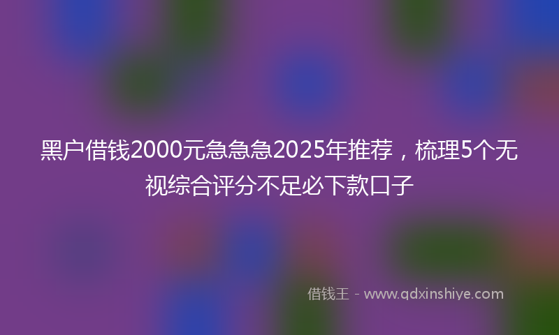 黑户借钱2000元急急急2025年推荐，梳理5个无视综合评分不足必下款口子