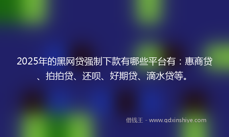 2025年的黑网贷强制下款有哪些平台有：惠商贷、拍拍贷、还呗、好期贷、滴水贷等。