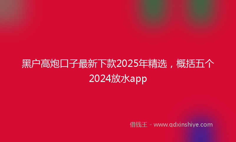 黑户高炮口子最新下款2025年精选，概括五个2024放水app