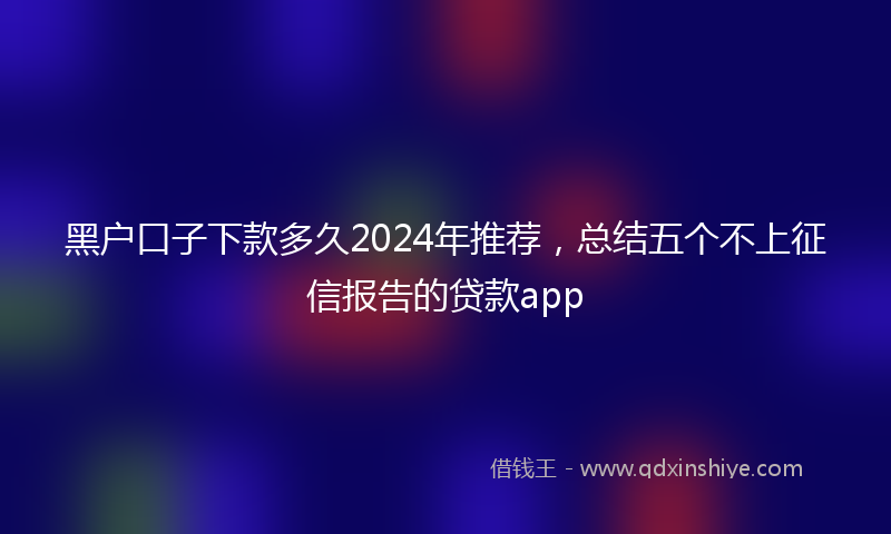 黑户口子下款多久2024年推荐，总结五个不上征信报告的贷款app