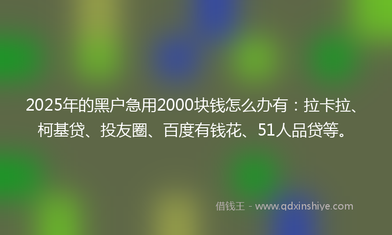 2025年的黑户急用2000块钱怎么办有：拉卡拉、柯基贷、投友圈、百度有钱花、51人品贷等。