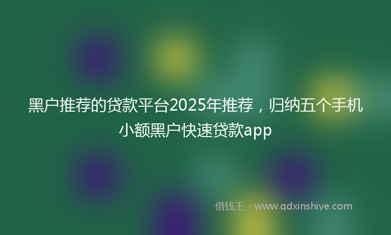 黑户推荐的贷款平台2025年推荐，归纳五个手机小额黑户快速贷款app