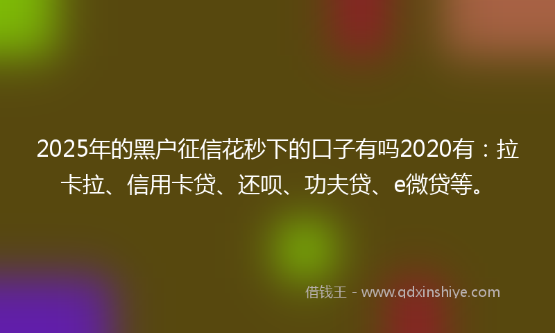 2025年的黑户征信花秒下的口子有吗2020有：拉卡拉、信用卡贷、还呗、功夫贷、e微贷等。