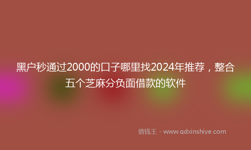 黑户秒通过2000的口子哪里找2024年推荐，整合五个芝麻分负面借款的软件