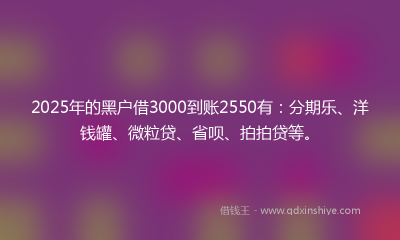 2025年的黑户借3000到账2550有：分期乐、洋钱罐、微粒贷、省呗、拍拍贷等。