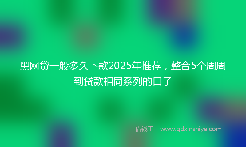 黑网贷一般多久下款2025年推荐，整合5个周周到贷款相同系列的口子