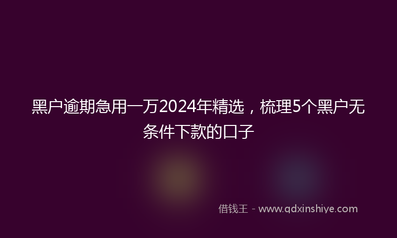 黑户逾期急用一万2024年精选，梳理5个黑户无条件下款的口子