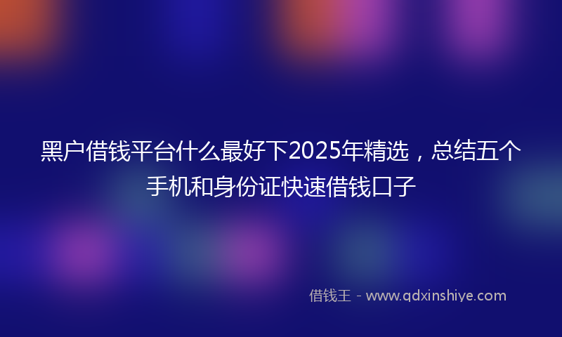 黑户借钱平台什么最好下2025年精选，总结五个手机和身份证快速借钱口子