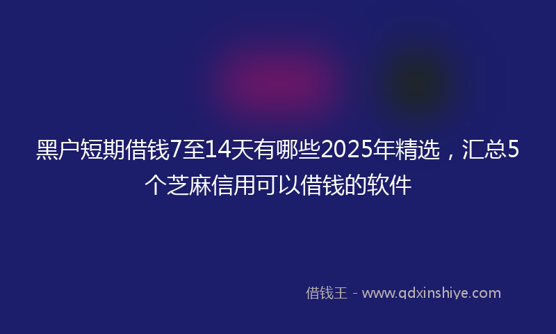 黑户短期借钱7至14天有哪些2025年精选，汇总5个芝麻信用可以借钱的软件