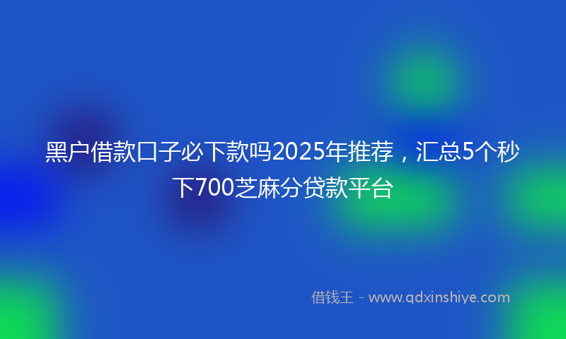 黑户借款口子必下款吗2025年推荐，汇总5个秒下700芝麻分贷款平台
