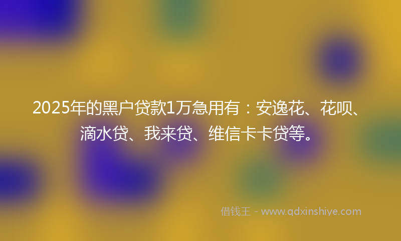 2025年的黑户贷款1万急用有：安逸花、花呗、滴水贷、我来贷、维信卡卡贷等。