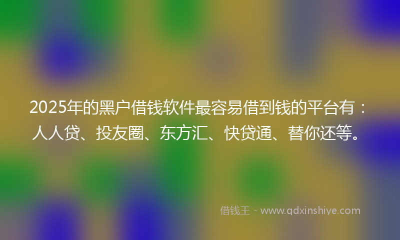 2025年的黑户借钱软件最容易借到钱的平台有：人人贷、投友圈、东方汇、快贷通、替你还等。