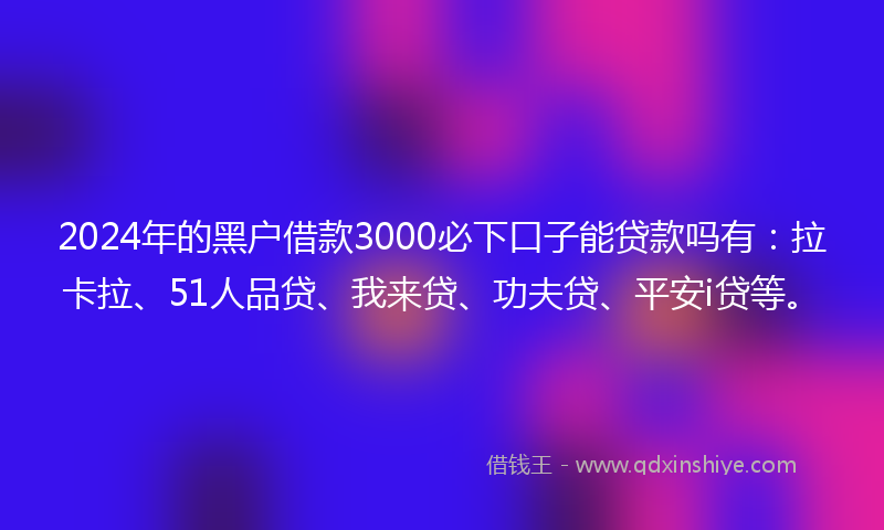 2024年的黑户借款3000必下口子能贷款吗有：拉卡拉、51人品贷、我来贷、功夫贷、平安i贷等。