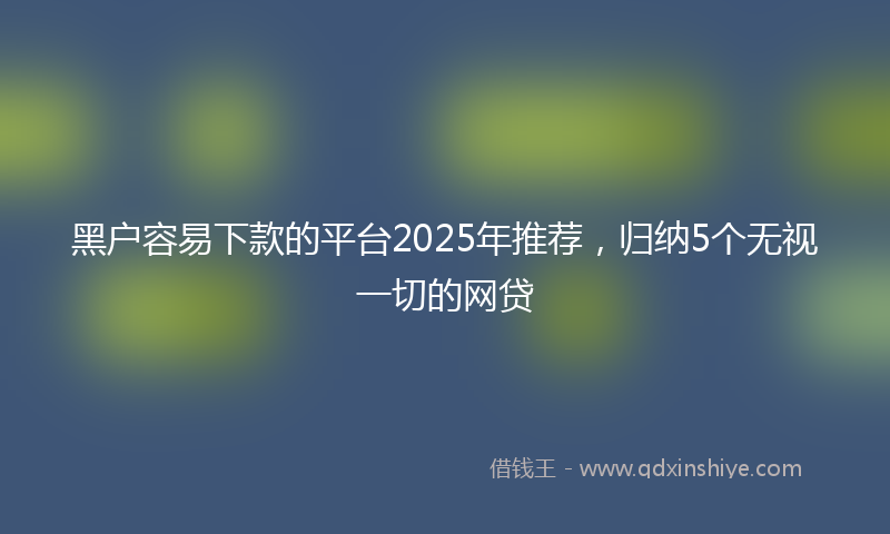 黑户容易下款的平台2025年推荐，归纳5个无视一切的网贷
