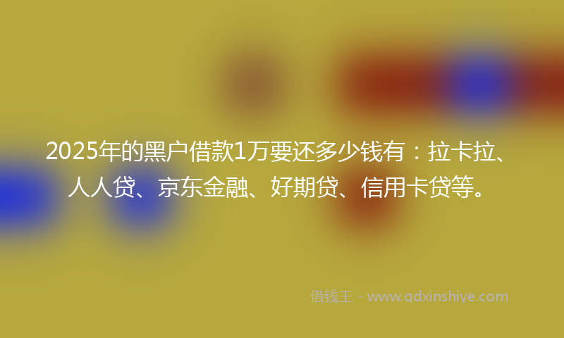 2025年的黑户借款1万要还多少钱有：拉卡拉、人人贷、京东金融、好期贷、信用卡贷等。