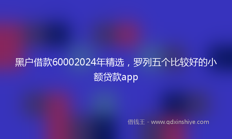 黑户借款60002024年精选，罗列五个比较好的小额贷款app