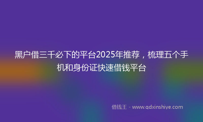 黑户借三千必下的平台2025年推荐，梳理五个手机和身份证快速借钱平台