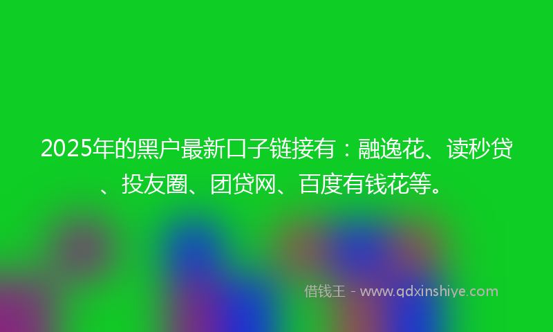2025年的黑户最新口子链接有：融逸花、读秒贷、投友圈、团贷网、百度有钱花等。