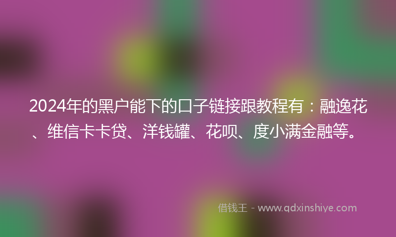 2024年的黑户能下的口子链接跟教程有：融逸花、维信卡卡贷、洋钱罐、花呗、度小满金融等。