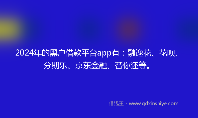 2024年的黑户借款平台app有：融逸花、花呗、分期乐、京东金融、替你还等。