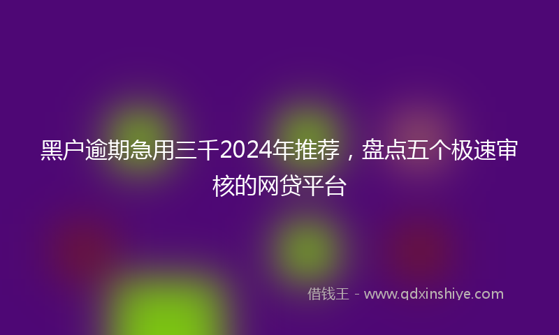 黑户逾期急用三千2024年推荐，盘点五个极速审核的网贷平台
